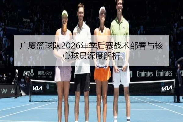 广厦篮球队2026年季后赛战术部署与核心球员深度解析