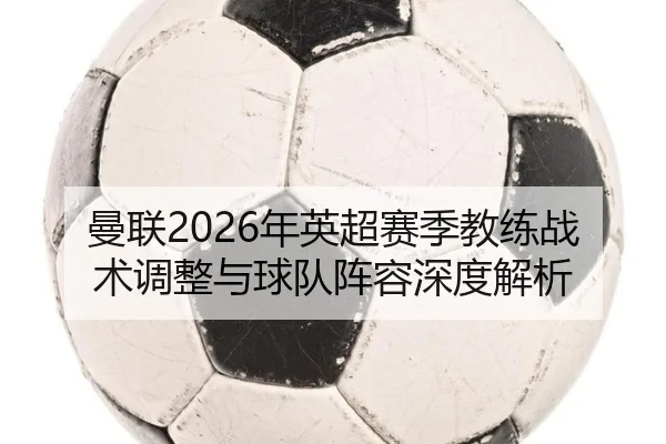 曼联2026年英超赛季教练战术调整与球队阵容深度解析 - FANYA